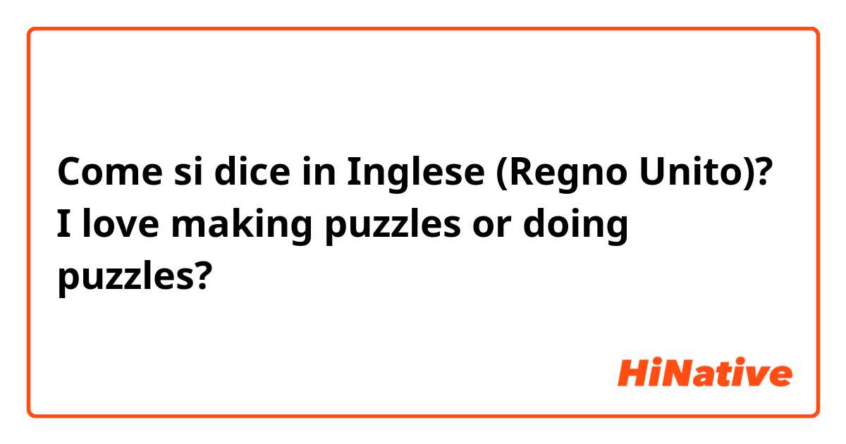 Come si dice in Inglese (Regno Unito)? I love making puzzles or doing puzzles?