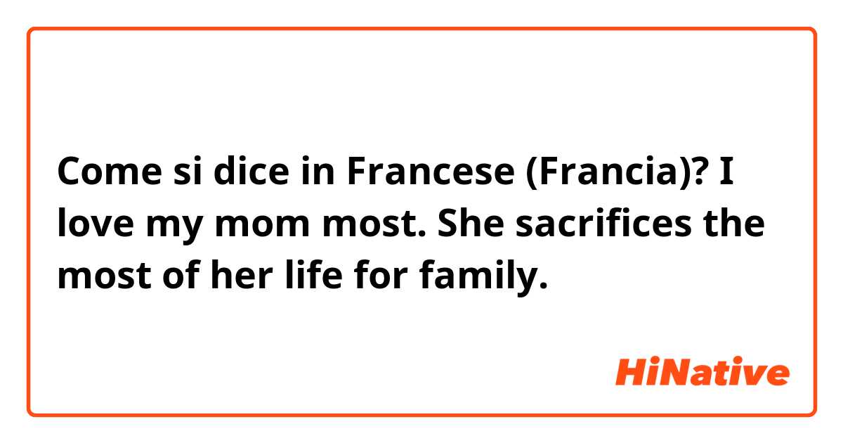 Come si dice in Francese (Francia)? I love my mom most.  She sacrifices the most of her life for family. 
