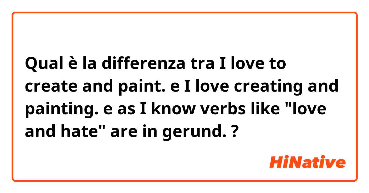 Qual è la differenza tra  I love to create and paint. e I love creating and painting.  e as I know verbs like "love and hate" are in gerund.  ?