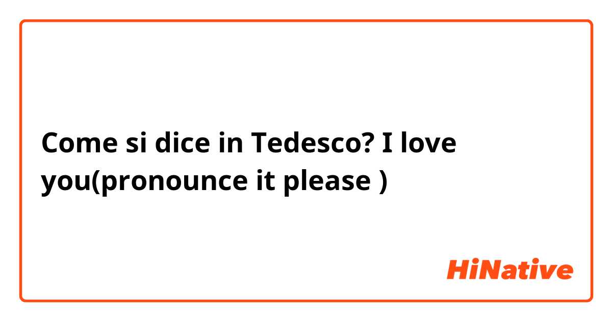 Come si dice in Tedesco? I love you(pronounce it please 😀)