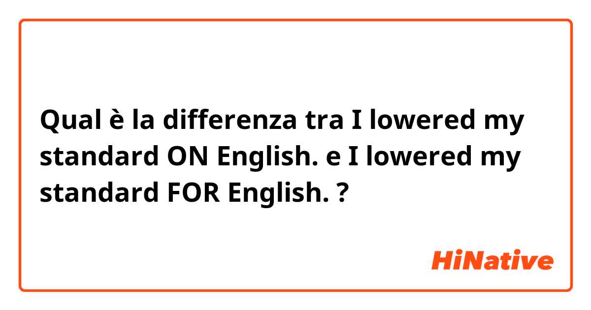 Qual è la differenza tra  I lowered my standard ON English. e I lowered my standard FOR English. ?