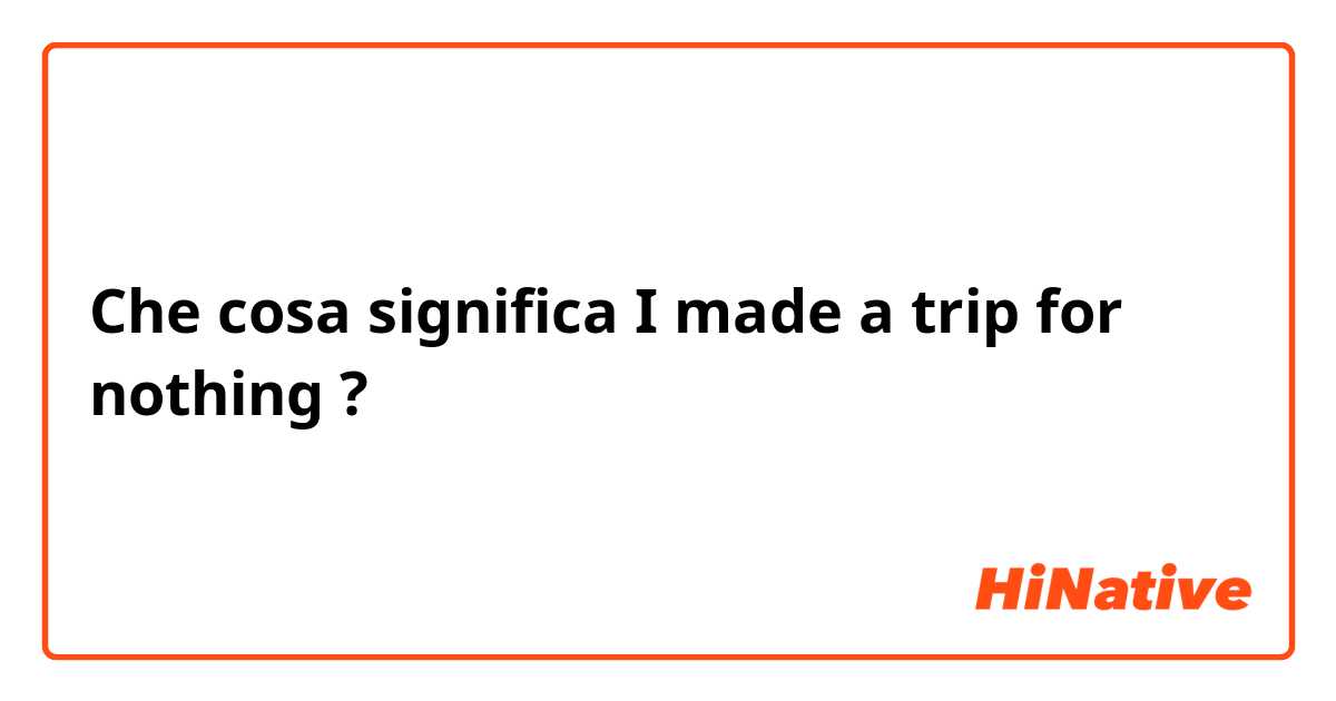 Che cosa significa I made a trip for nothing?
