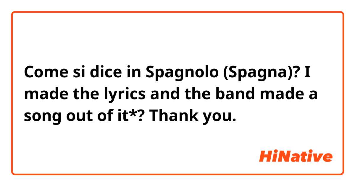 Come si dice in Spagnolo (Spagna)? I made the lyrics and the band made a song out of it*?


Thank you.