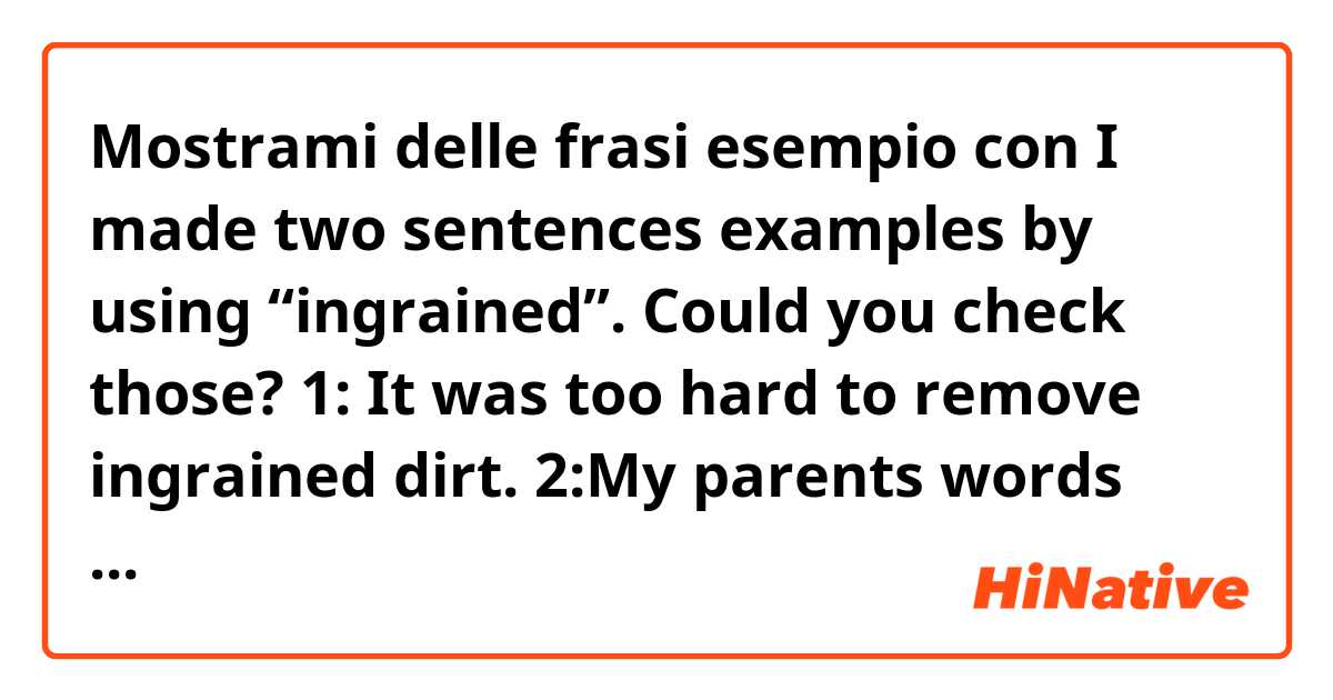 Mostrami delle frasi esempio con 
I made two sentences examples by using “ingrained”.

Could you check those?

1: It was too hard to remove ingrained dirt.


2:My parents words are ingrained in me.
(両親の教え→教え→words?).