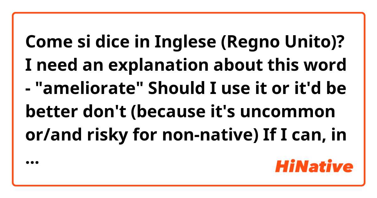 Come si dice in Inglese (Regno Unito)? I need an explanation about this word - "ameliorate"
Should I use it or it'd be better don't (because it's uncommon or/and risky for non-native)
If I can, in which context?
Tell me how would you use it