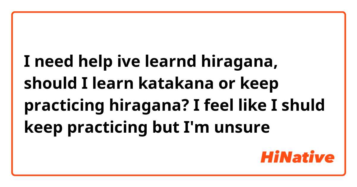 I need help ive learnd hiragana, should I learn katakana or keep practicing hiragana? I feel like I shuld keep practicing but I'm unsure