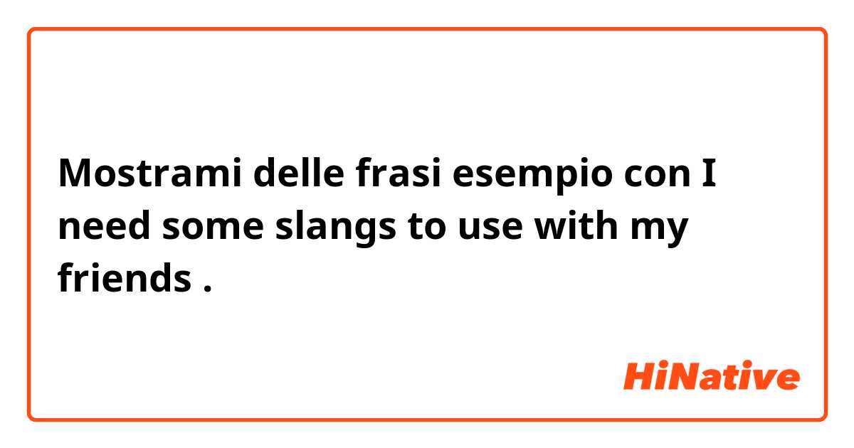 Mostrami delle frasi esempio con I need some slangs to use with my friends .