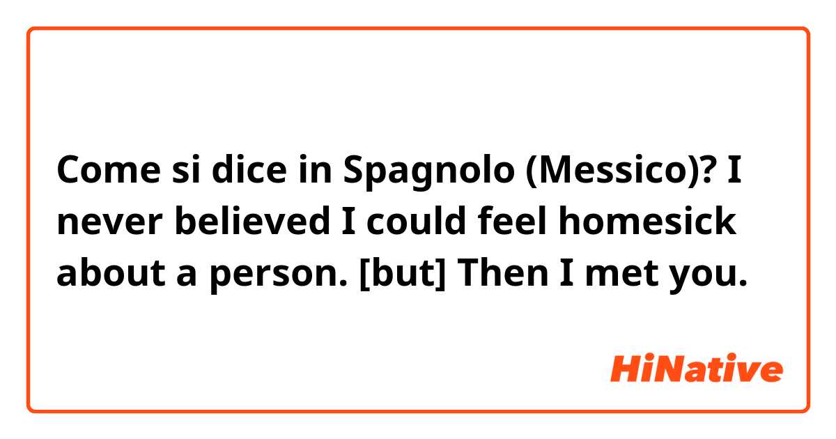 Come si dice in Spagnolo (Messico)? I never believed I could feel homesick about a person. [but] Then I met you.