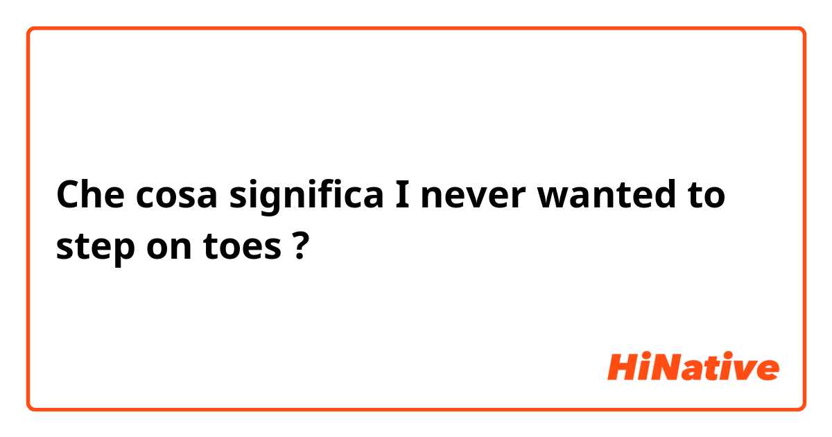 Che cosa significa I never wanted to step on toes?