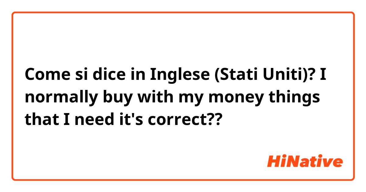 Come si dice in Inglese (Stati Uniti)? I normally buy with my money things that I need 
it's correct??