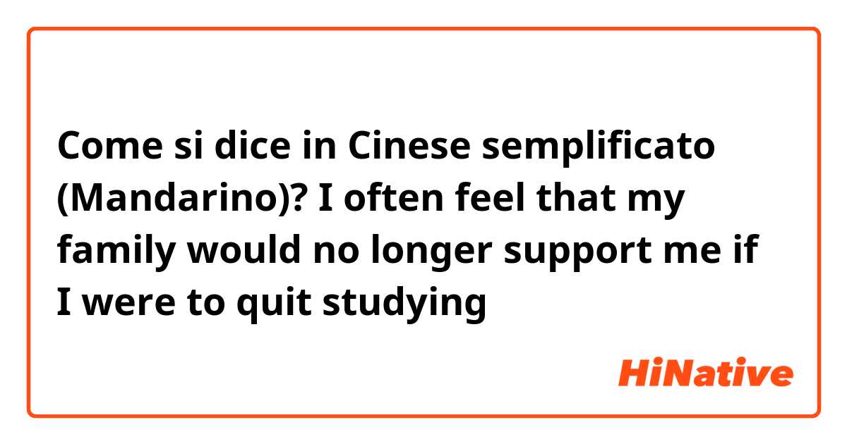 Come si dice in Cinese semplificato (Mandarino)? I often feel that my family would no longer support me if I were to quit studying