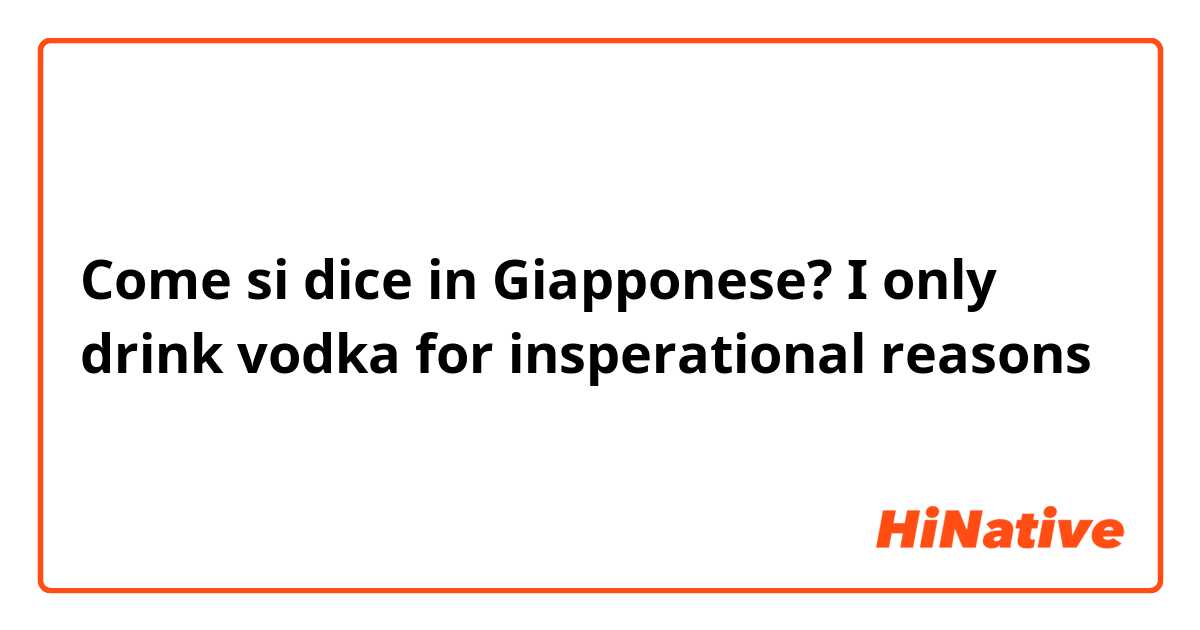 Come si dice in Giapponese? I only drink vodka for insperational reasons