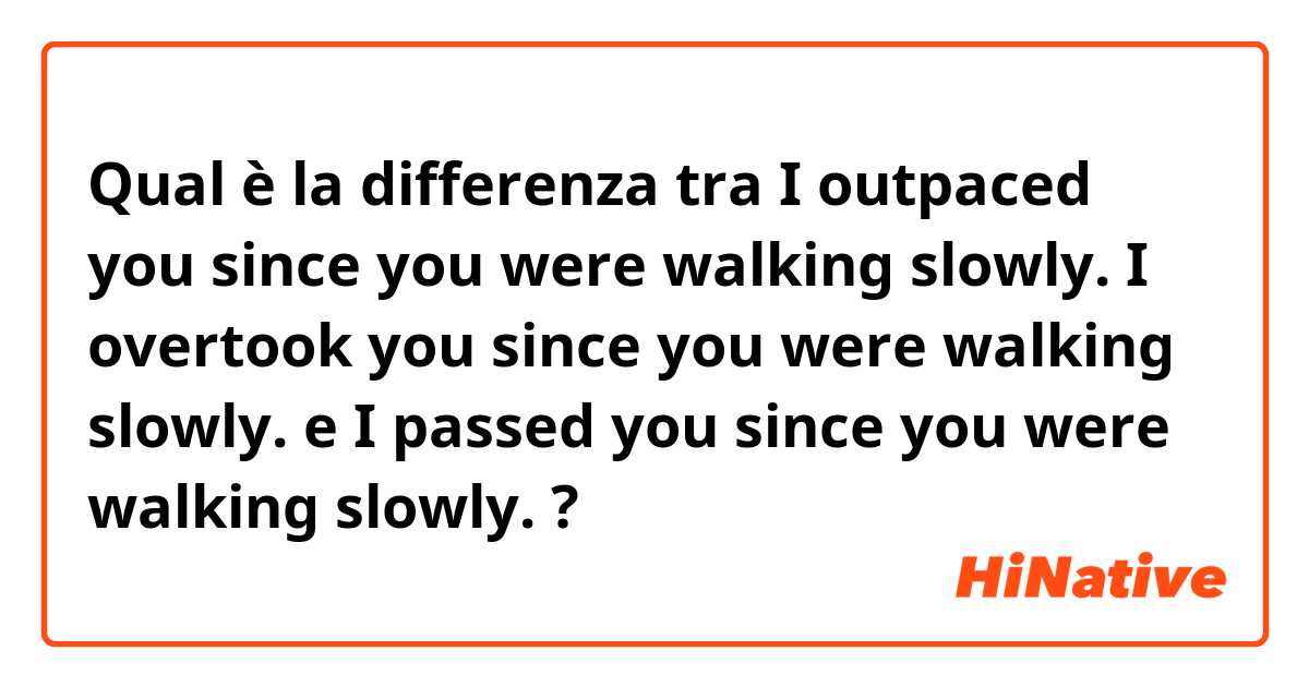 Qual è la differenza tra  I outpaced you since you were walking slowly. I overtook you since you were walking slowly.  e I passed you since you were walking slowly. ?