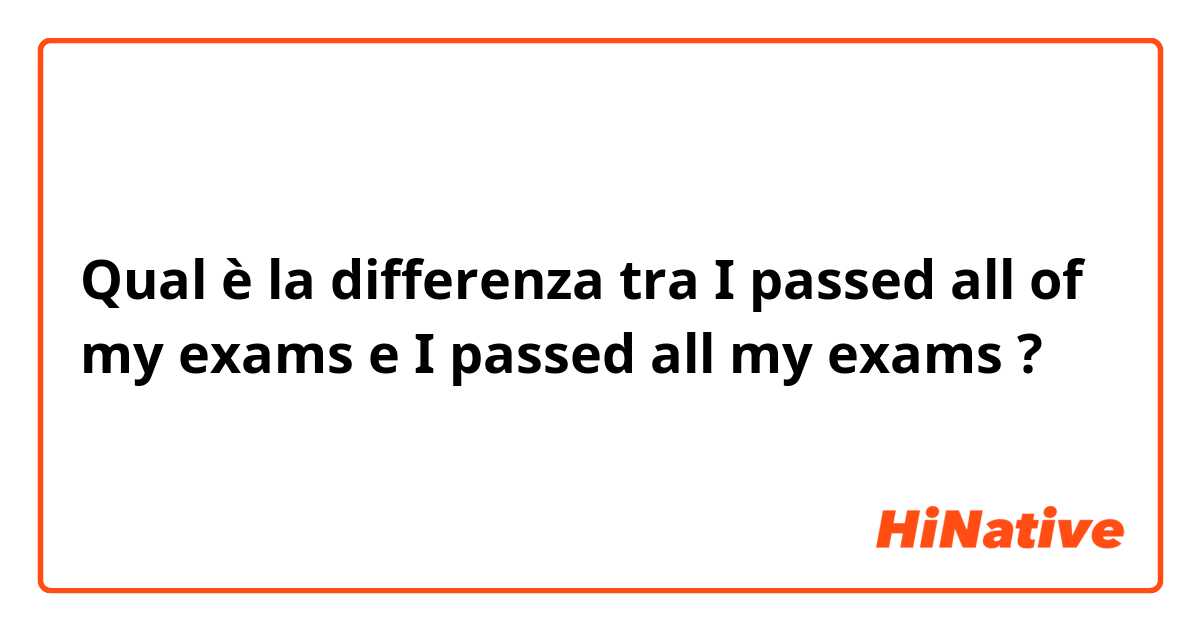 Qual è la differenza tra  I passed all of my exams e I passed all my exams ?