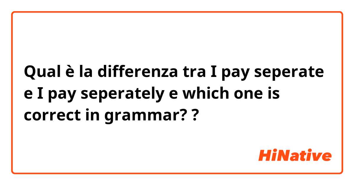 Qual è la differenza tra  I pay seperate  e I pay seperately e which one is correct in grammar? ?