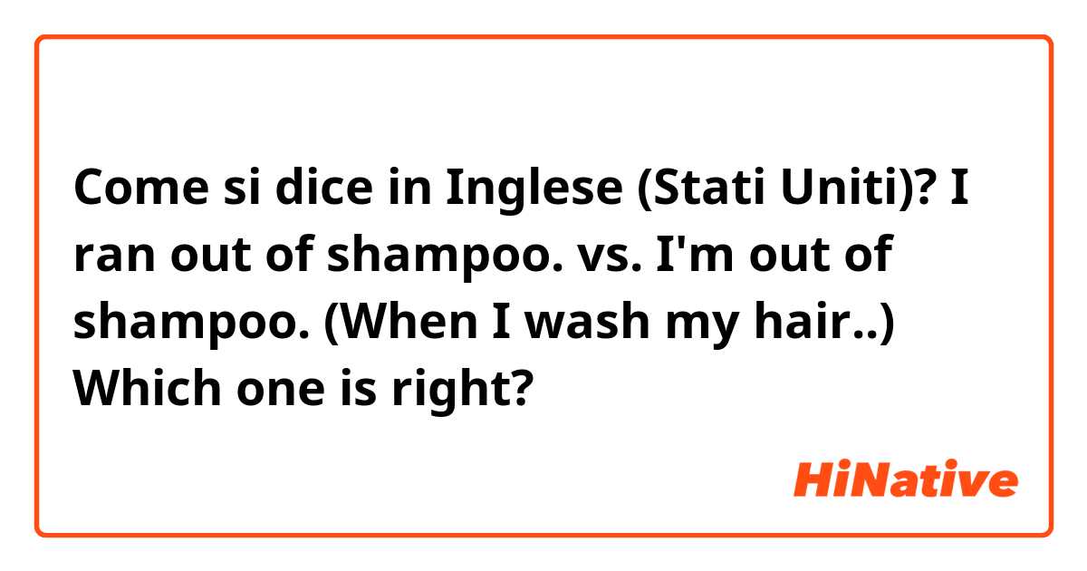 Come si dice in Inglese (Stati Uniti)? I ran out of shampoo. vs. I'm out of shampoo. (When I wash my hair..) 
Which one is right? 