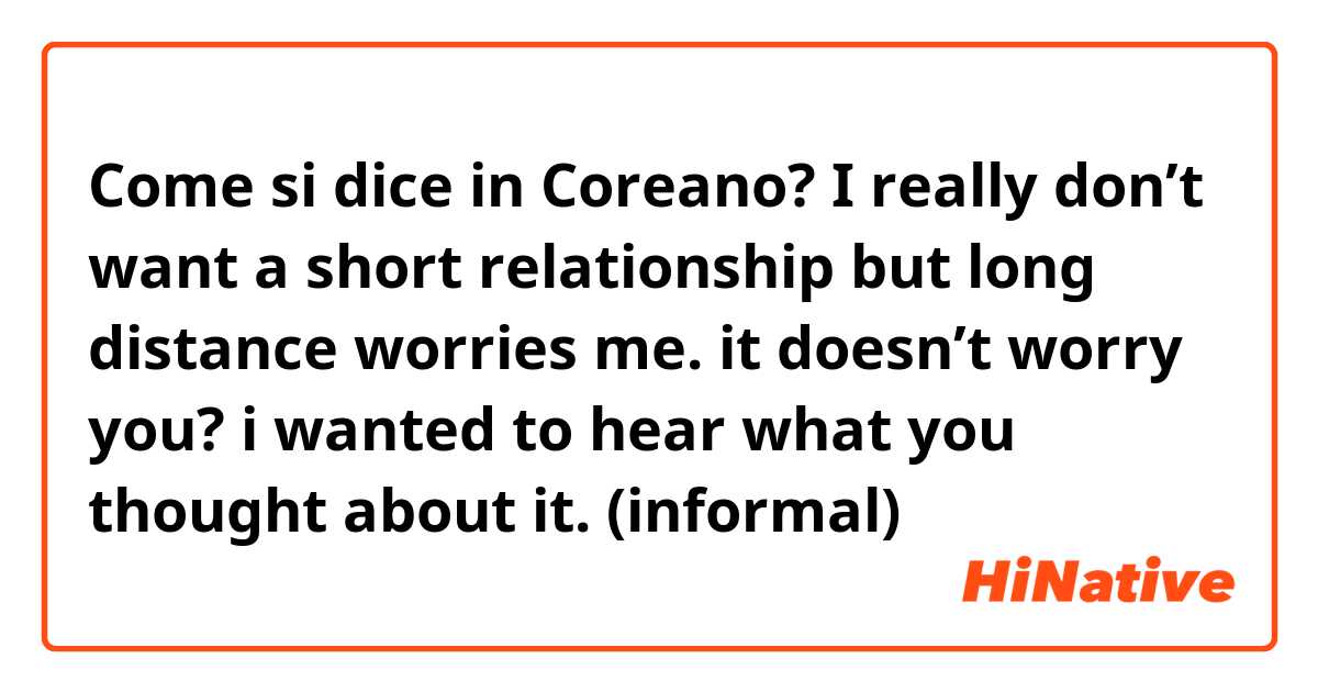 Come si dice in Coreano? I really don’t want a short relationship but long distance worries me. it doesn’t worry you? i wanted to hear what you thought about it. (informal)