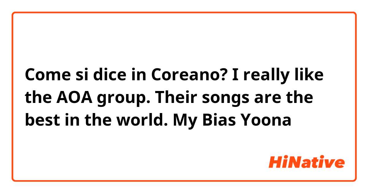 Come si dice in Coreano? I really like the AOA group. Their songs are the best in the world. My Bias Yoona