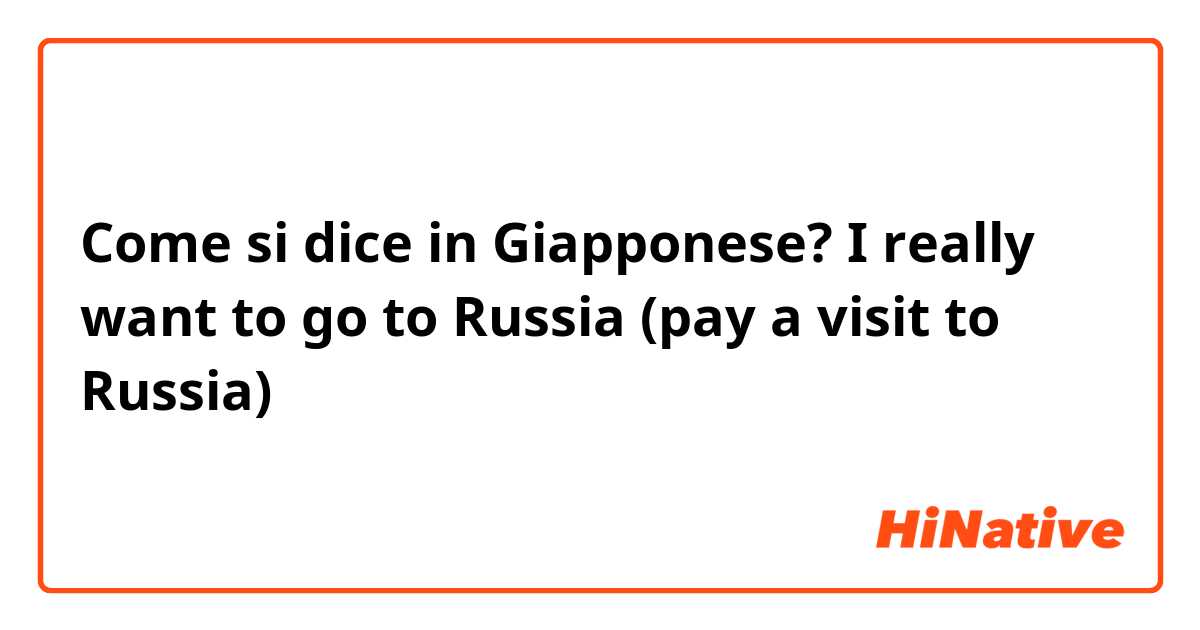Come si dice in Giapponese? I really want to go to Russia (pay a visit to Russia)