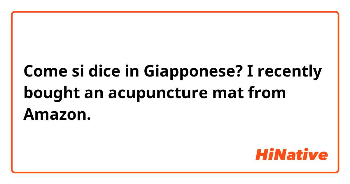 Come si dice in Giapponese? I recently bought an acupuncture mat from Amazon.