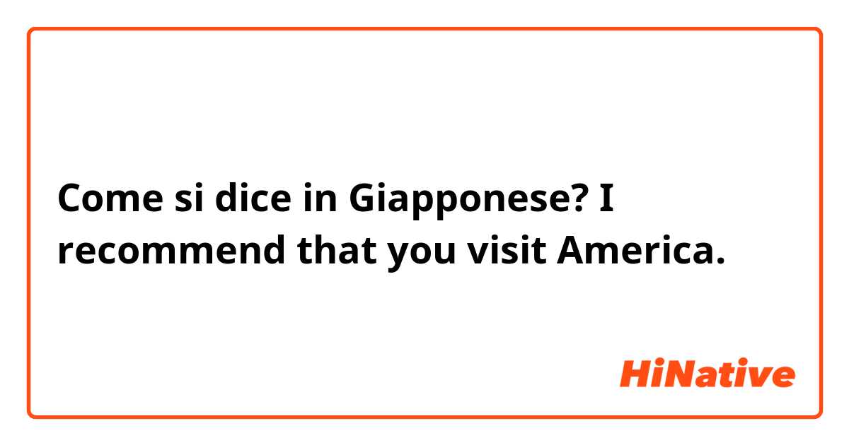 Come si dice in Giapponese? I recommend that you visit America. 