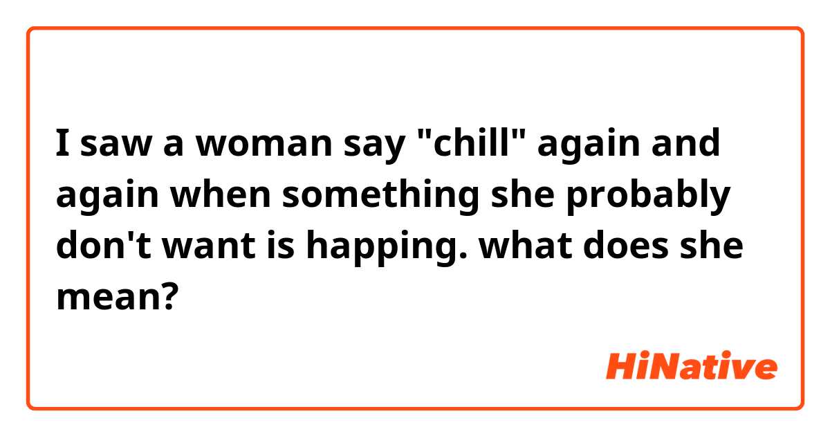 I saw a woman say "chill" again and again when something she probably don't want is happing.
what does she mean?