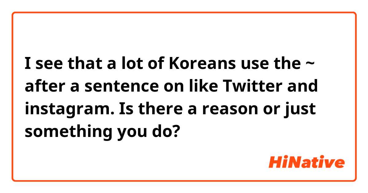 I see that a lot of Koreans use the ~ after a sentence on like Twitter and instagram. Is there a reason or just something you do? 
