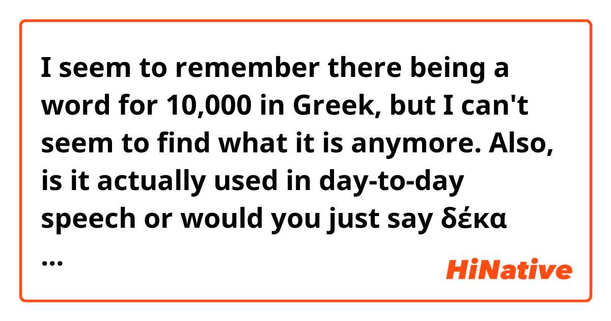 I seem to remember there being a word for 10,000 in Greek, but I can't seem to find what it is anymore. Also, is it actually used in day-to-day speech or would you just say δέκα χιλιάδες?