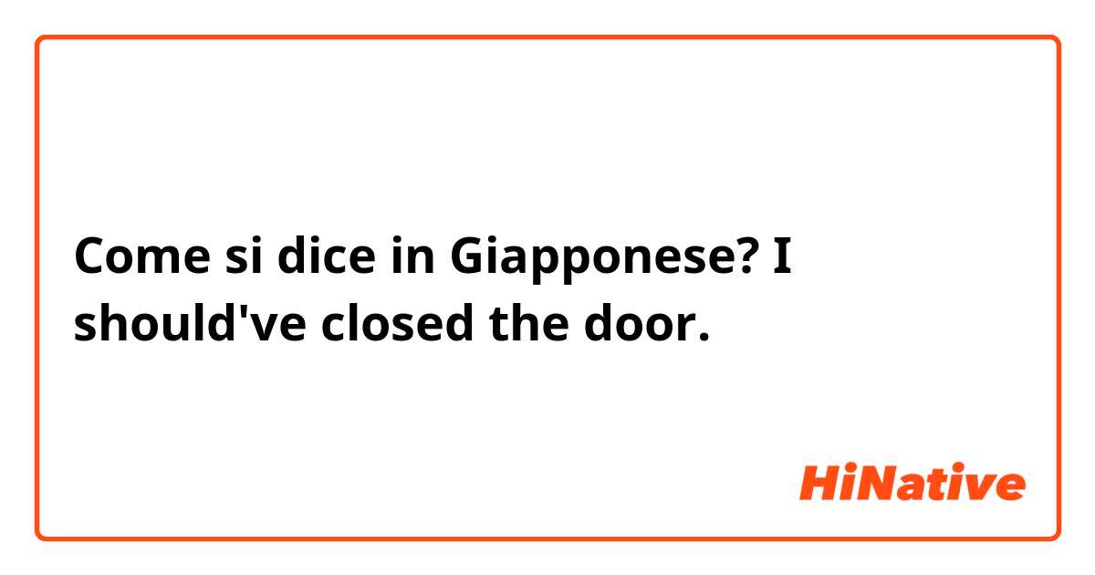 Come si dice in Giapponese? I should've closed the door.