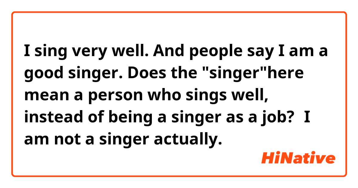I sing very well. And people say I am a good singer. Does the "singer"here mean a person who sings well, instead of being a singer as a job?（I am not a singer actually.）