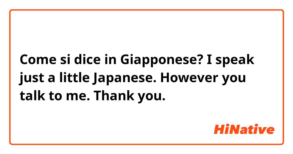 Come si dice in Giapponese? I speak just a little Japanese. However you talk to me. Thank you. 