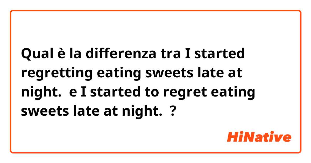 Qual è la differenza tra  I started regretting eating sweets late at night.  e I started to regret eating sweets late at night.  ?