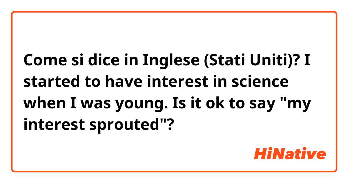 Come si dice in Inglese (Stati Uniti)? I started to have interest in science when I was young. Is it ok to say "my interest sprouted"?