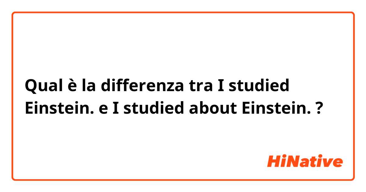 Qual è la differenza tra  I studied Einstein. e I studied about Einstein. ?