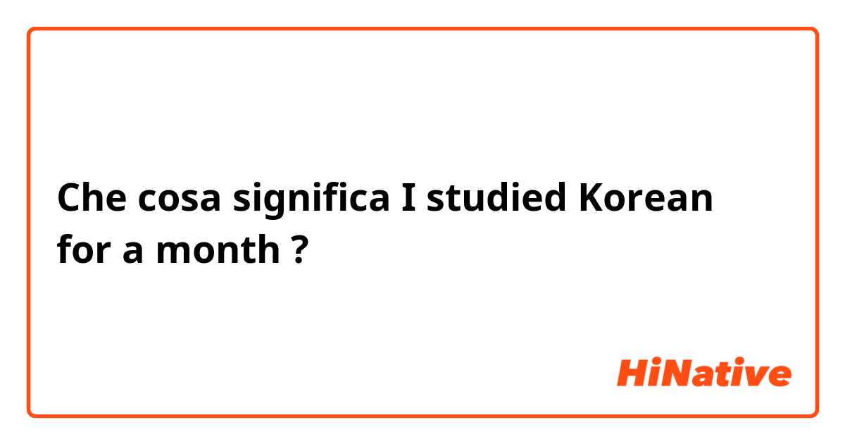Che cosa significa I studied Korean for a month?
