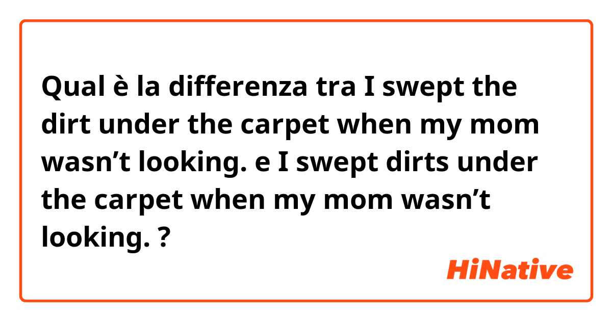Qual è la differenza tra  I swept the dirt under the carpet when my mom wasn’t looking. e I swept dirts under the carpet when my mom wasn’t looking. ?