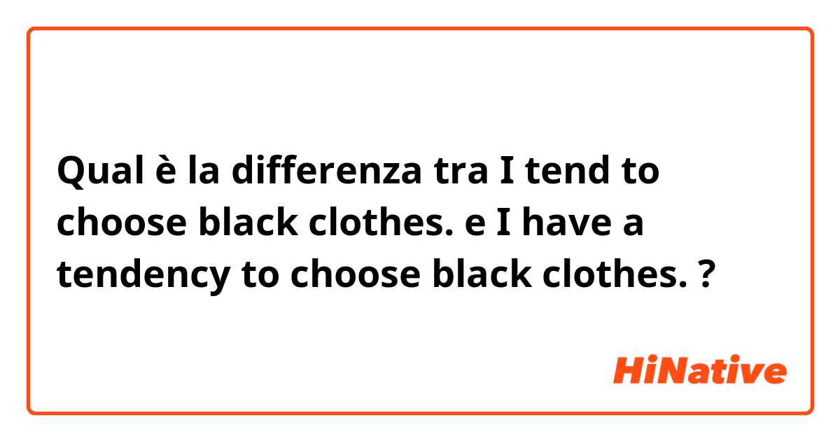 Qual è la differenza tra  I tend to choose black clothes. e I have a tendency to choose black clothes. ?