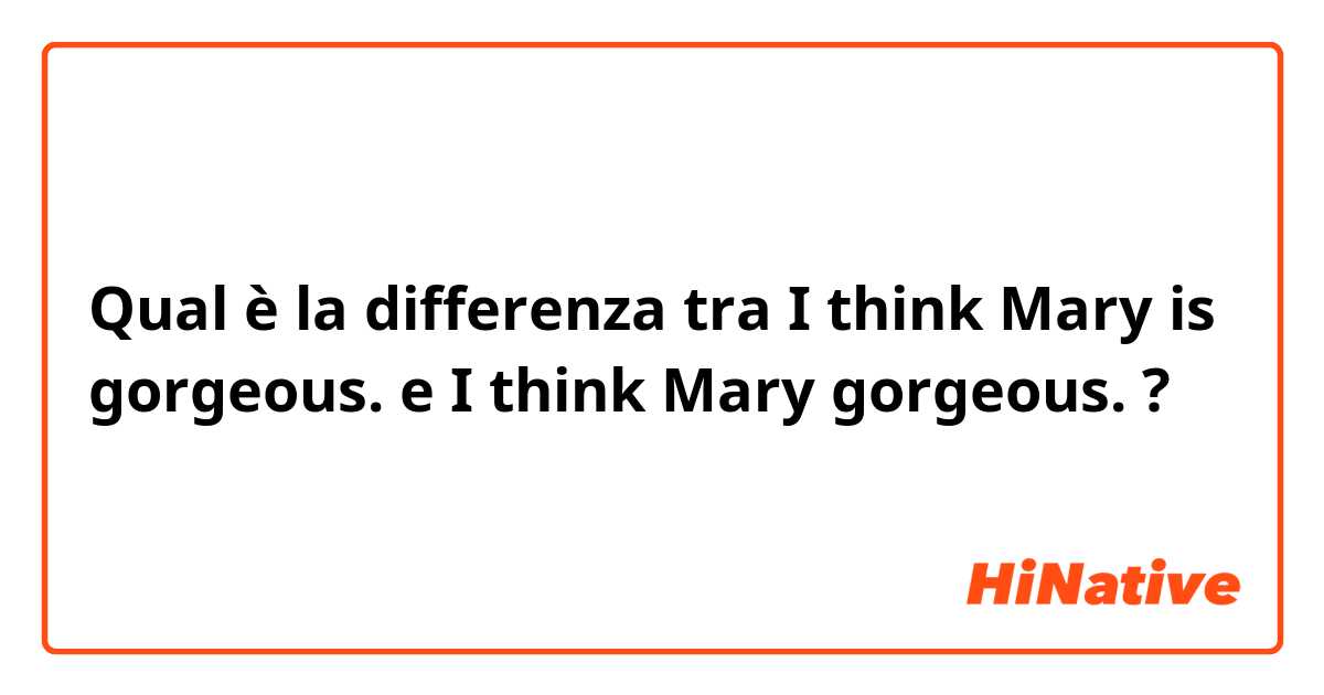 Qual è la differenza tra  I think Mary is gorgeous.   e I think Mary gorgeous.  ?