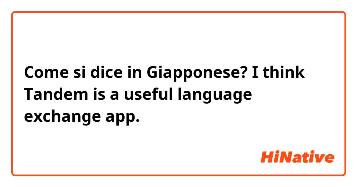Come si dice in Giapponese? I think Tandem is a useful language exchange app.