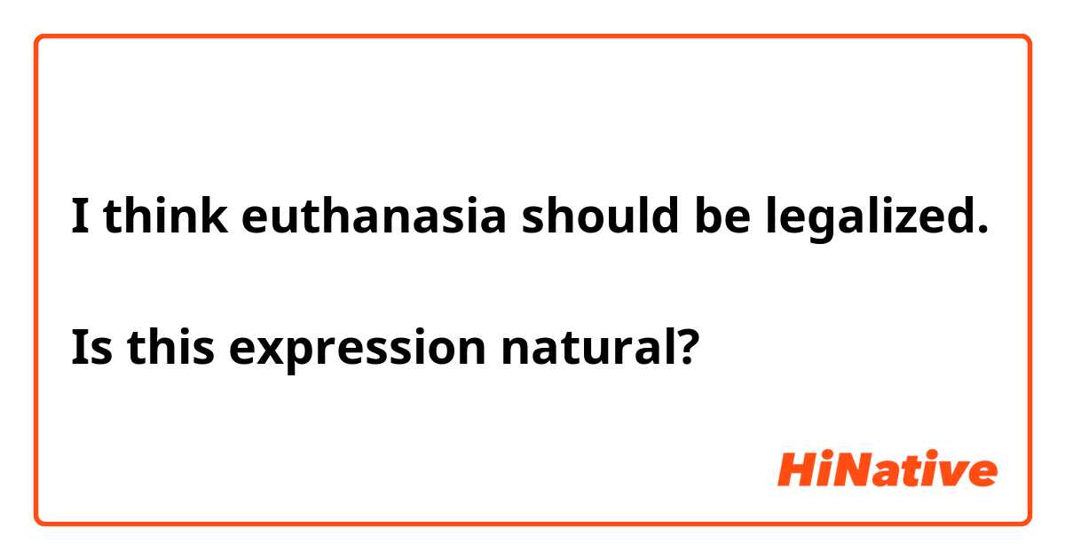 I think euthanasia should be legalized.

Is this expression natural?