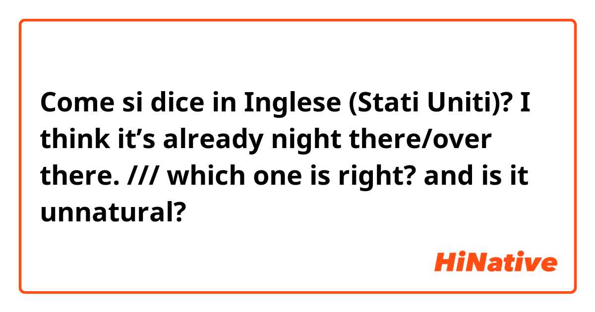 Come si dice in Inglese (Stati Uniti)? I think it’s already night there/over there.  /// which one is right? and is it unnatural?