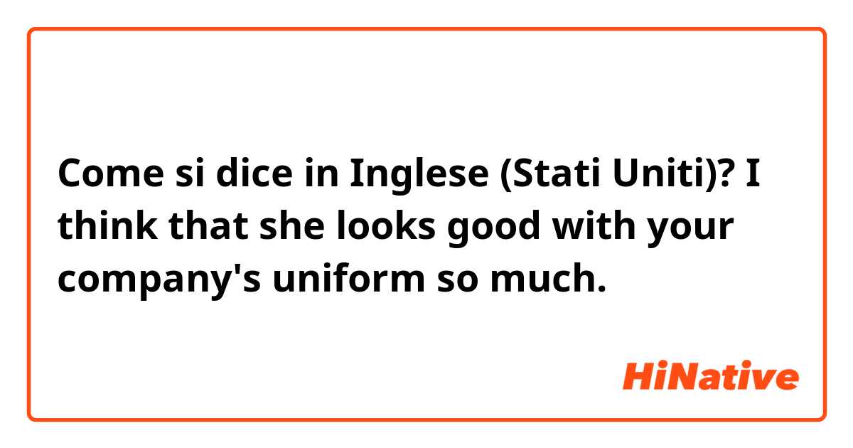 Come si dice in Inglese (Stati Uniti)? I think that she looks good with your company's uniform so much.