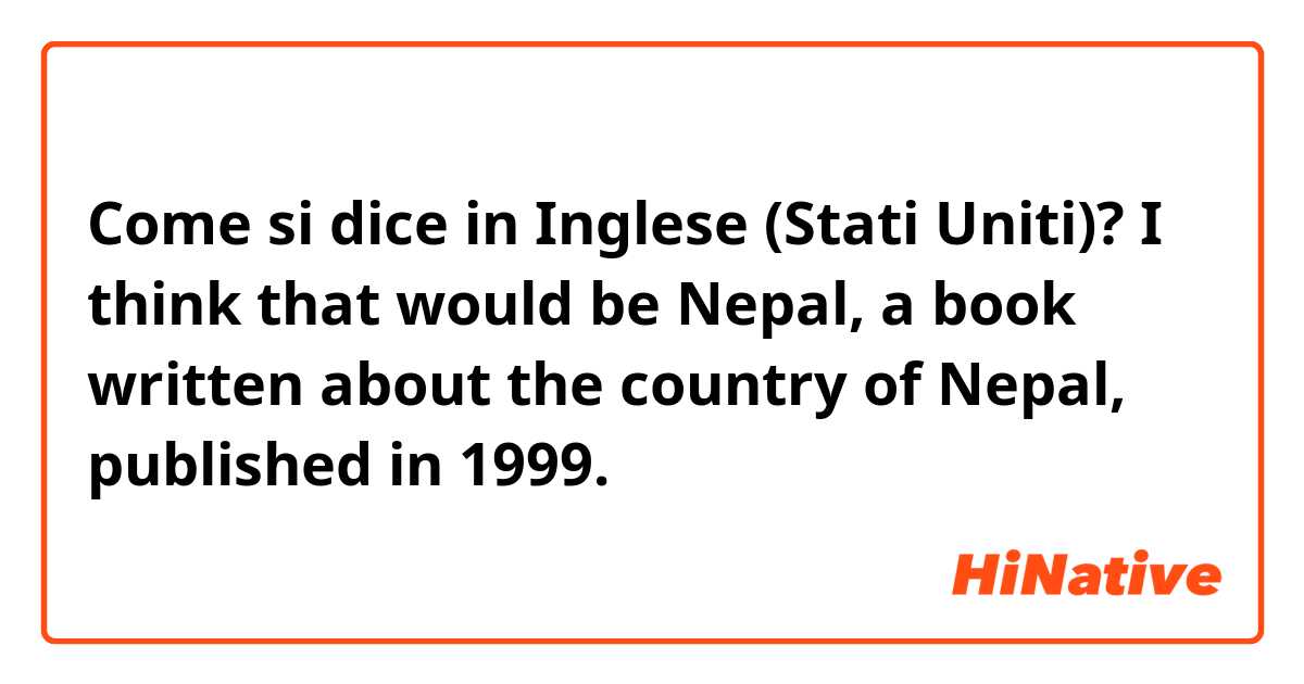 Come si dice in Inglese (Stati Uniti)? I think that would be Nepal, a book written about the country of Nepal, published in 1999.