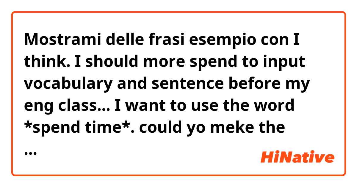 Mostrami delle frasi esempio con I think. I should more spend to input vocabulary and sentence before my eng class... 

I want to use the word *spend time*.
could yo meke the sentence for me?
.