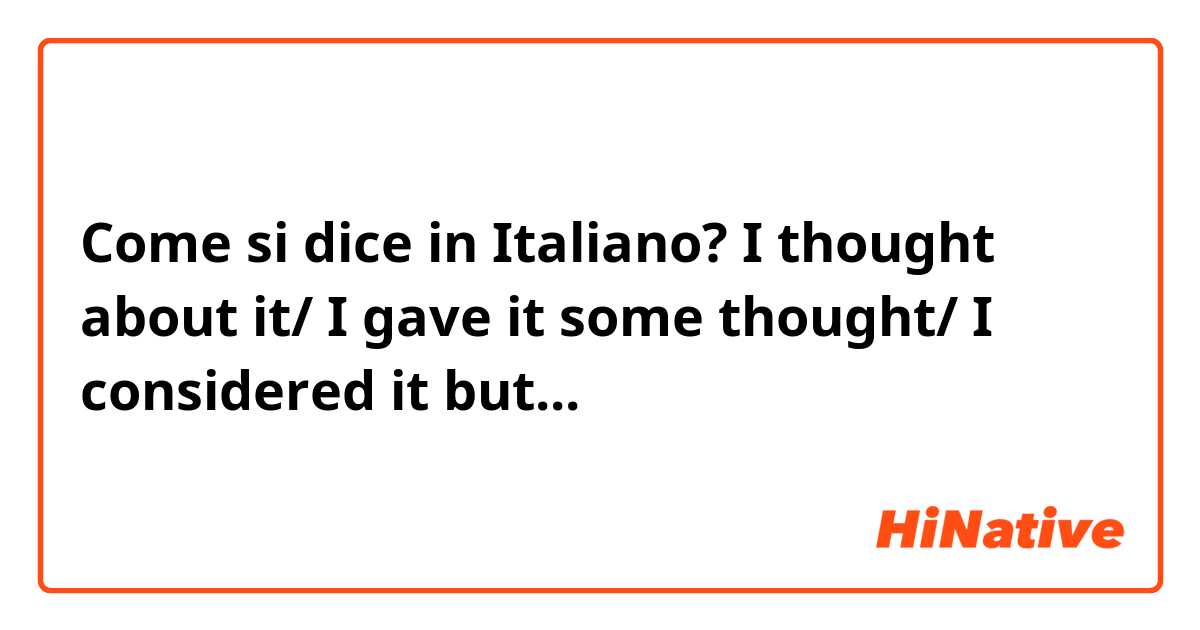 Come si dice in Italiano? I thought about it/ I gave it some thought/ I considered it but...
