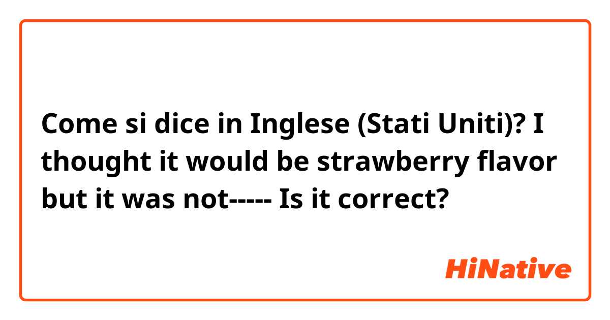 Come si dice in Inglese (Stati Uniti)? I thought it would be strawberry flavor but it was not----- Is it correct?