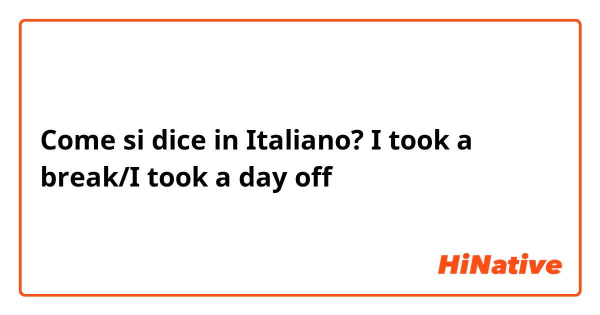 Come si dice in Italiano? I took a break/I took a day off