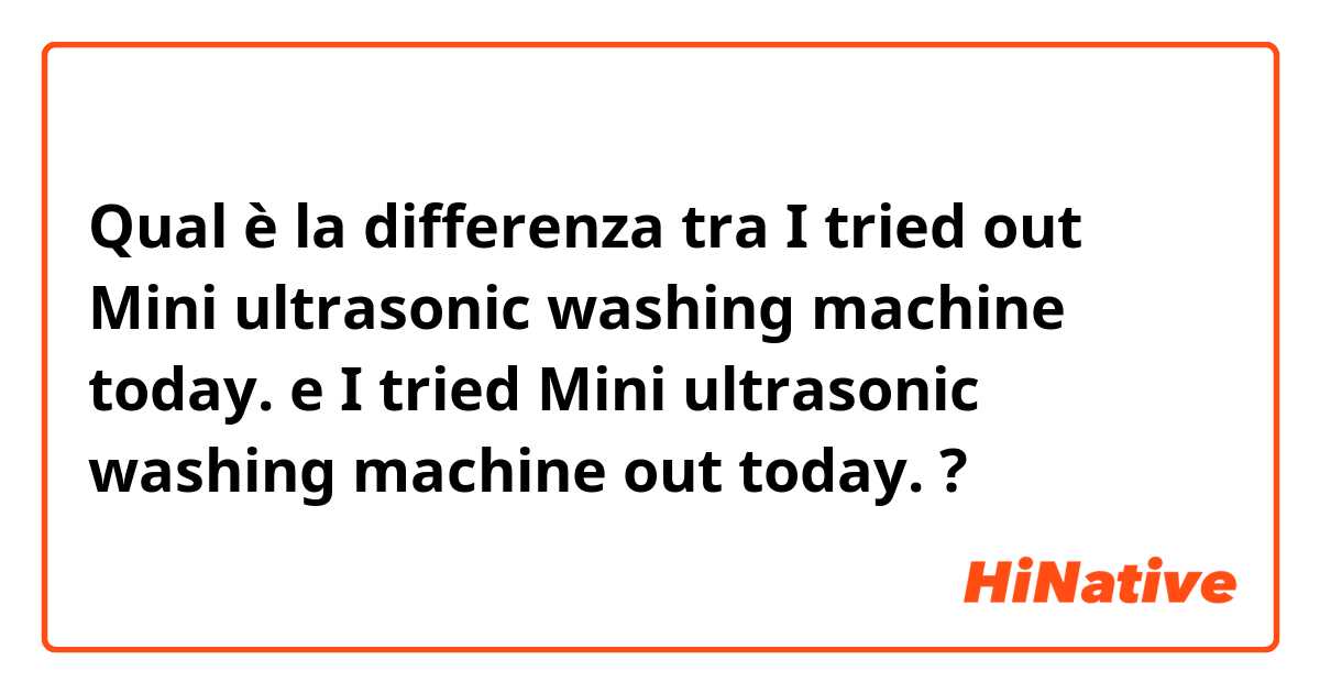 Qual è la differenza tra  I tried out Mini ultrasonic washing machine today.   e I tried Mini ultrasonic washing machine out today.   ?
