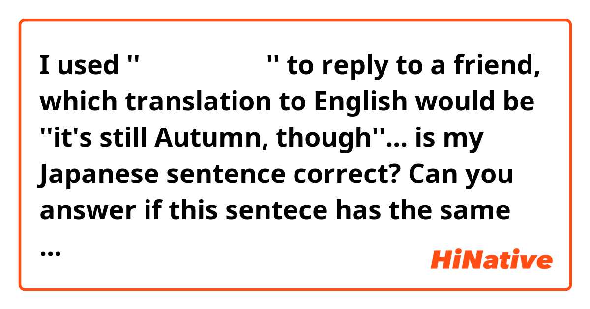 I used ''まだまだ秋だけど'' to reply to a friend, which translation to English would be ''it's still Autumn, though''... is my Japanese sentence correct? Can you answer if this sentece has the same meaning as the English sentence? Or there's a better way of saying that in Japanese? Thank you.