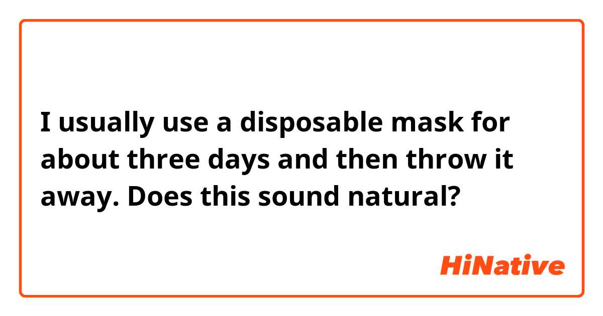 I usually use a disposable mask for about three days and then throw it away.
Does this sound natural? 
